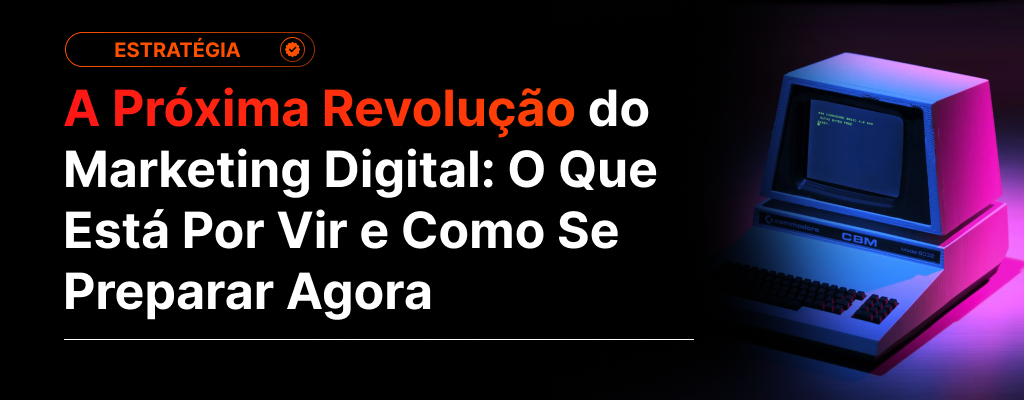 A Próxima Revolução do Marketing Digital: O Que Está Por Vir e Como Se Preparar Agora
