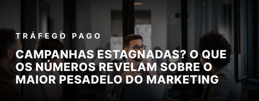 Campanhas Estagnadas? O Que os Números Revelam Sobre o Maior Pesadelo do Marketing Moderno