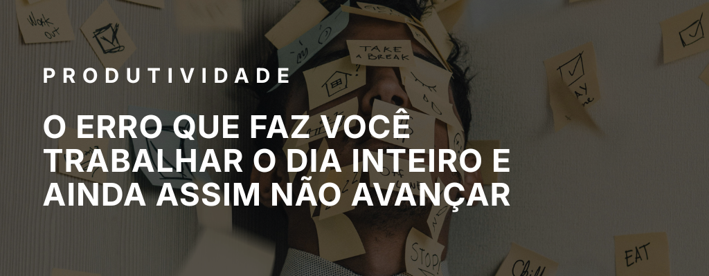 O erro que faz você trabalhar o dia inteiro e ainda assim não avançar