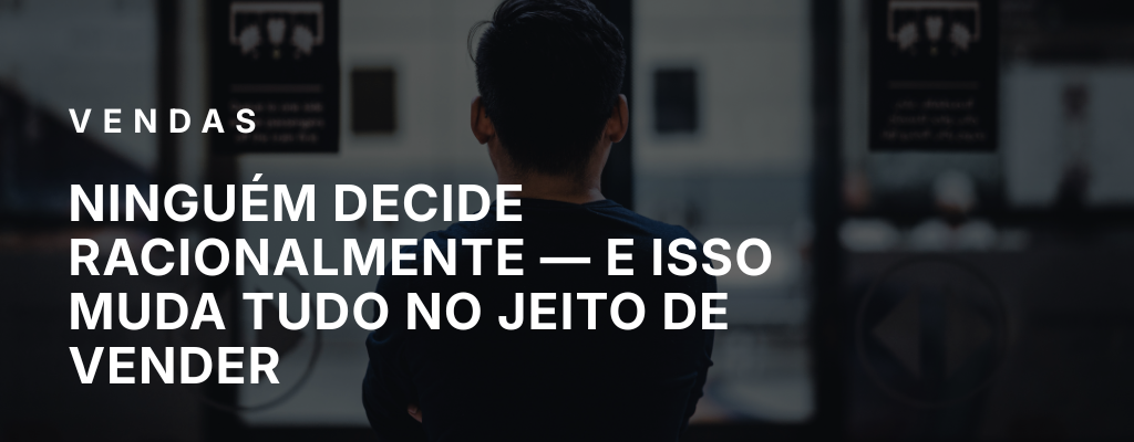 Ninguém decide racionalmente — e isso muda tudo no jeito de vender