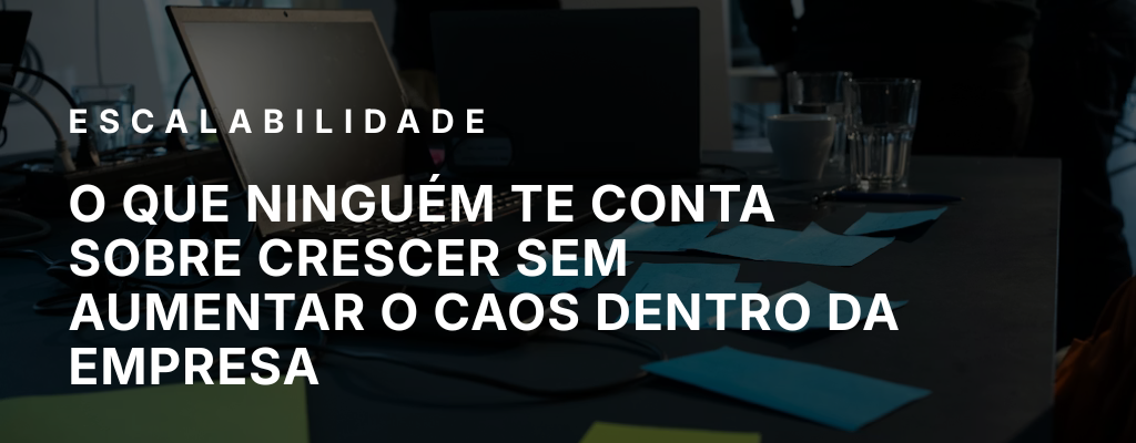 O que ninguém te conta sobre crescer sem aumentar o caos dentro da empresa O que ninguém te conta sobre crescer sem aumentar o caos dentro da empresa