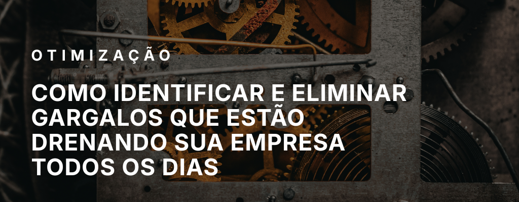 Como identificar e eliminar gargalos que estão drenando sua empresa todos os dias