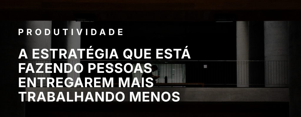 A estratégia que está fazendo pessoas entregarem mais trabalhando menos
