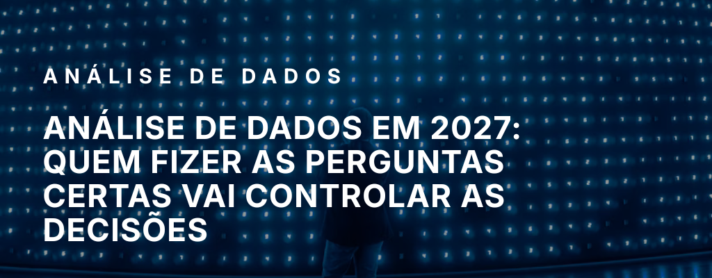Análise de Dados em 2027: quem fizer as perguntas certas vai controlar as decisões